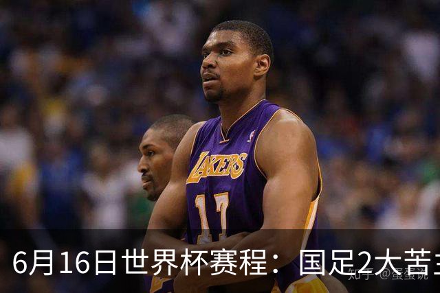 6月16日世界杯赛程：国足2大苦主首秀！CCTV5直播世界杯！世界杯赛程表一览